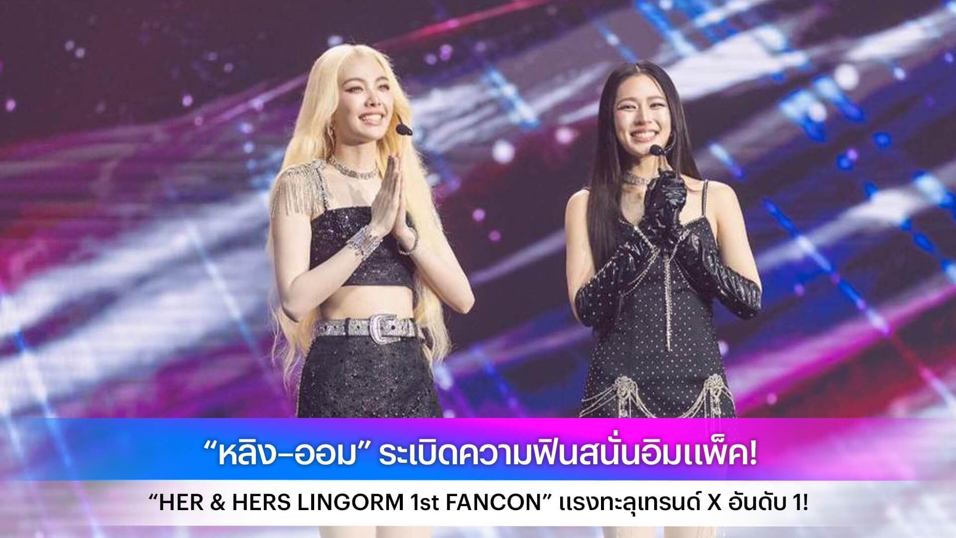 “หลิง–ออม” ระเบิดความฟินสนั่นอิมแพ็ค! “HER & HERS LINGORM 1st FANCON” แรงทะลุเทรนด์ X อันดับ 1!